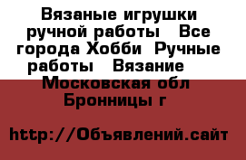 Вязаные игрушки ручной работы - Все города Хобби. Ручные работы » Вязание   . Московская обл.,Бронницы г.